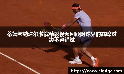 蒂姆与纳达尔激战精彩视频回顾网球界的巅峰对决不容错过