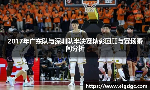 2017年广东队与深圳队半决赛精彩回顾与赛场瞬间分析